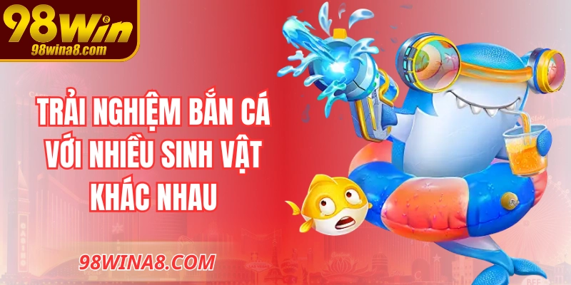 Trải nghiệm bắn cá với nhiều sinh vật khác nhau
